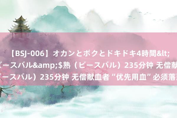 【BSJ-006】オカンとボクとドキドキ4時間</a>2008-04-21ビースバル&$熟(ビースバル)235分钟 无偿献血者“优先用血”必须落到实处