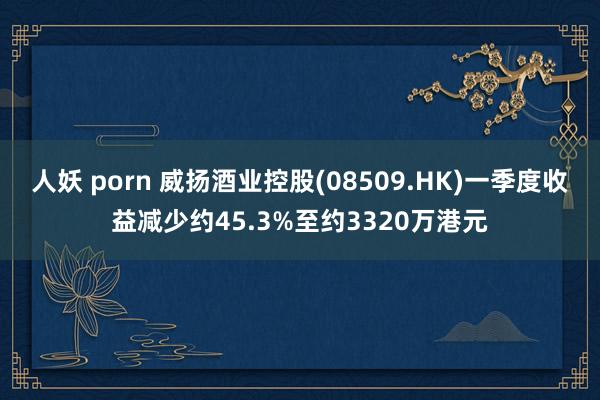 人妖 porn 威扬酒业控股(08509.HK)一季度收益减少约45.3%至约3320万港元