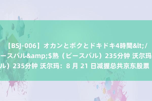 【BSJ-006】オカンとボクとドキドキ4時間</a>2008-04-21ビースバル&$熟(ビースバル)235分钟 沃尔玛:8 月 21 日减握总共京东股票 成本运作