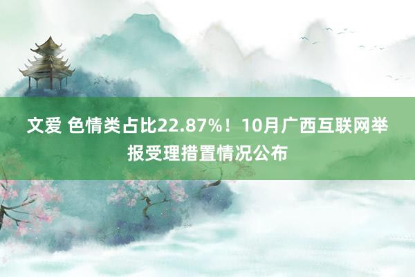 文爱 色情类占比22.87%！10月广西互联网举报受理措置情况公布