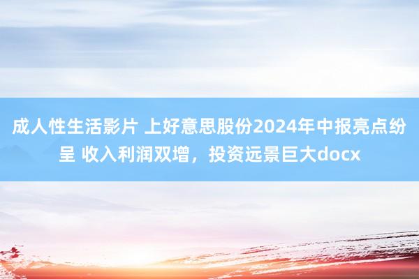 成人性生活影片 上好意思股份2024年中报亮点纷呈 收入利润双增，投资远景巨大docx