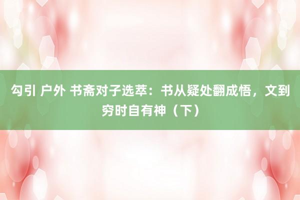 勾引 户外 书斋对子选萃：书从疑处翻成悟，文到穷时自有神（下）