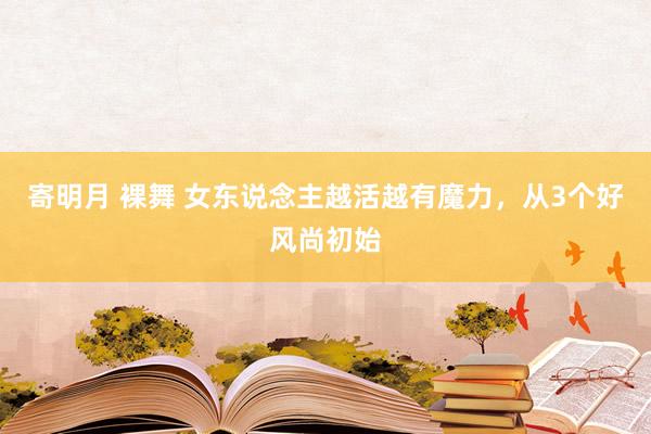 寄明月 裸舞 女东说念主越活越有魔力，从3个好风尚初始