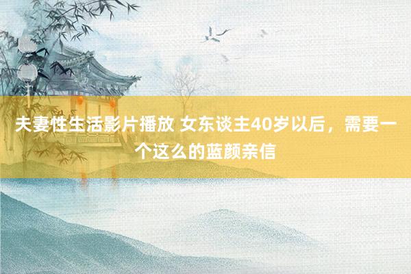 夫妻性生活影片播放 女东谈主40岁以后，需要一个这么的蓝颜亲信