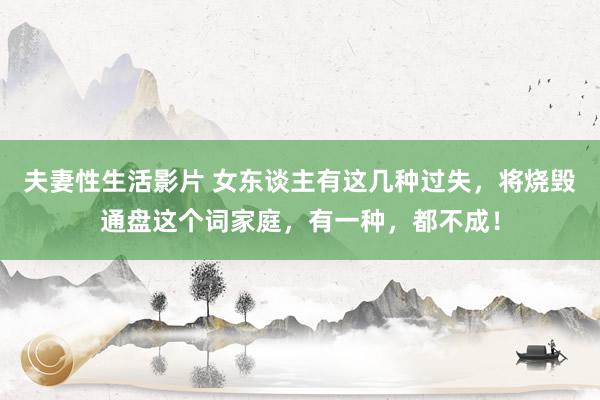 夫妻性生活影片 女东谈主有这几种过失，将烧毁通盘这个词家庭，有一种，都不成！