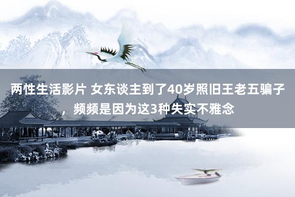 两性生活影片 女东谈主到了40岁照旧王老五骗子，频频是因为这3种失实不雅念