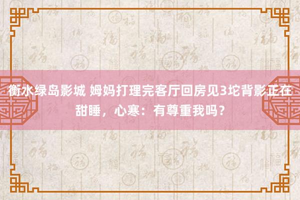 衡水绿岛影城 姆妈打理完客厅回房见3坨背影正在甜睡，心寒：有尊重我吗？