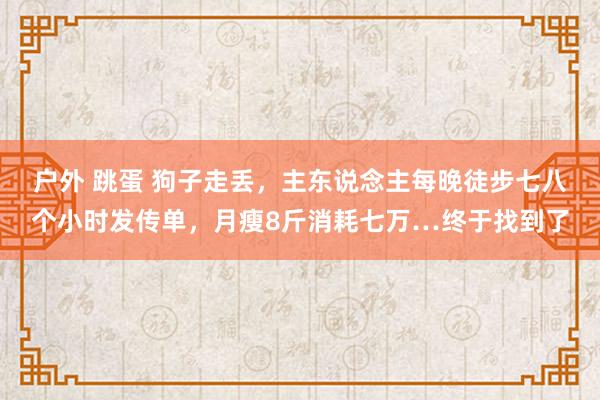 户外 跳蛋 狗子走丢，主东说念主每晚徒步七八个小时发传单，月瘦8斤消耗七万…终于找到了
