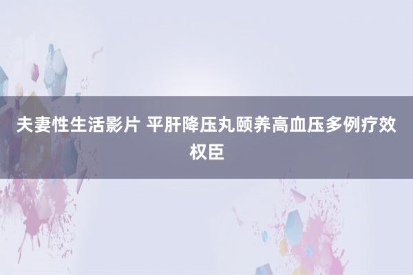夫妻性生活影片 平肝降压丸颐养高血压多例疗效权臣
