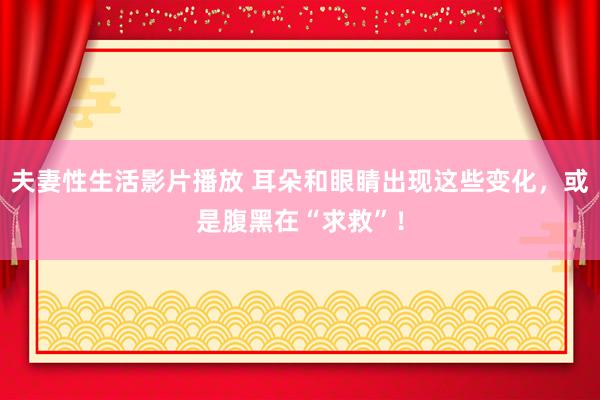 夫妻性生活影片播放 耳朵和眼睛出现这些变化，或是腹黑在“求救”！