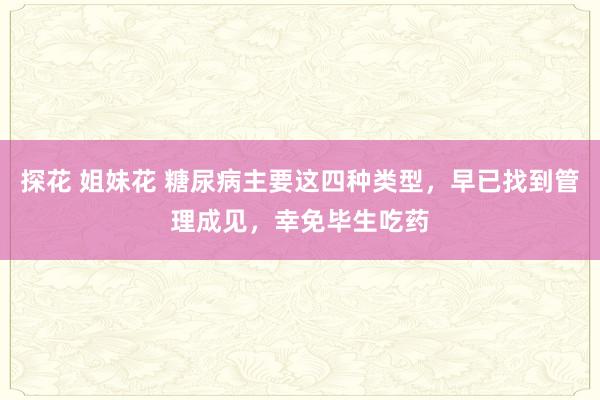 探花 姐妹花 糖尿病主要这四种类型，早已找到管理成见，幸免毕生吃药
