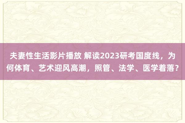 夫妻性生活影片播放 解读2023研考国度线，为何体育、艺术迎风高潮，照管、法学、医学着落？