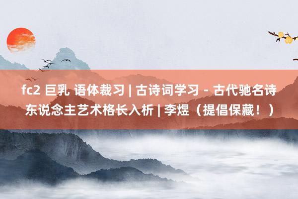 fc2 巨乳 语体裁习 | 古诗词学习 - 古代驰名诗东说念主艺术格长入析 | 李煜（提倡保藏！）
