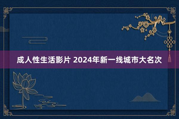 成人性生活影片 2024年新一线城市大名次