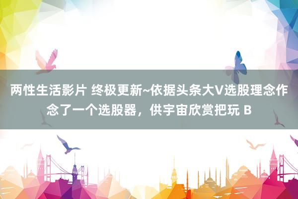 两性生活影片 终极更新~依据头条大V选股理念作念了一个选股器,供宇宙欣赏把玩 B