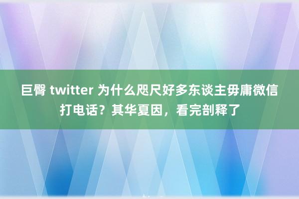巨臀 twitter 为什么咫尺好多东谈主毋庸微信打电话？其华夏因，看完剖释了