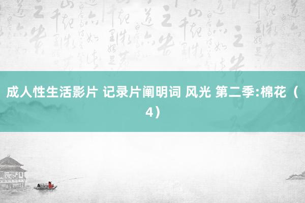 成人性生活影片 记录片阐明词 风光 第二季:棉花（4）