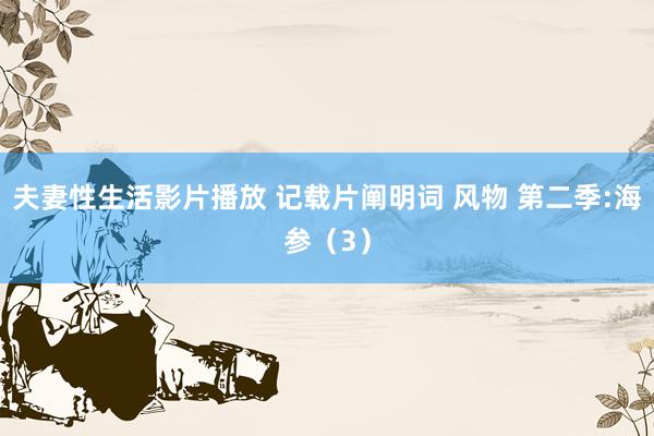 夫妻性生活影片播放 记载片阐明词 风物 第二季:海参（3）