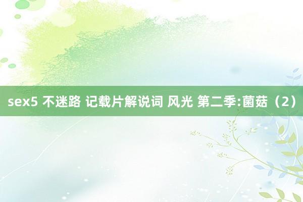 sex5 不迷路 记载片解说词 风光 第二季:菌菇（2）