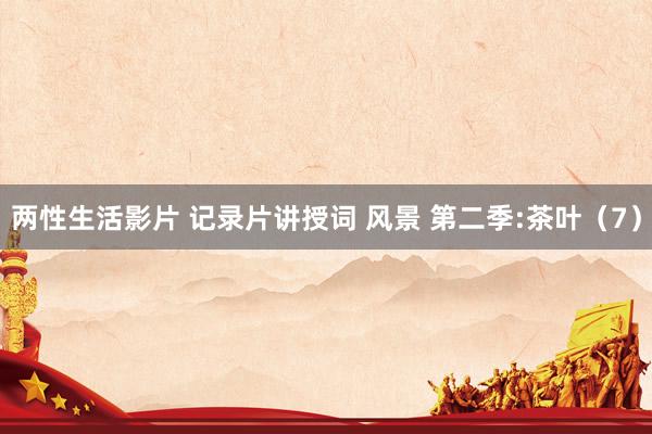 两性生活影片 记录片讲授词 风景 第二季:茶叶（7）