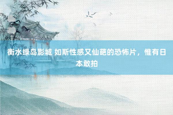 衡水绿岛影城 如斯性感又仙葩的恐怖片，惟有日本敢拍