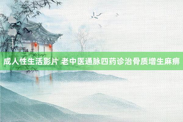 成人性生活影片 老中医通脉四药诊治骨质增生麻痹