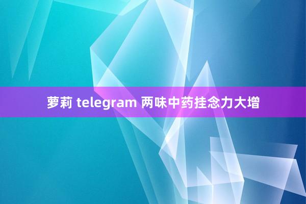 萝莉 telegram 两味中药挂念力大增