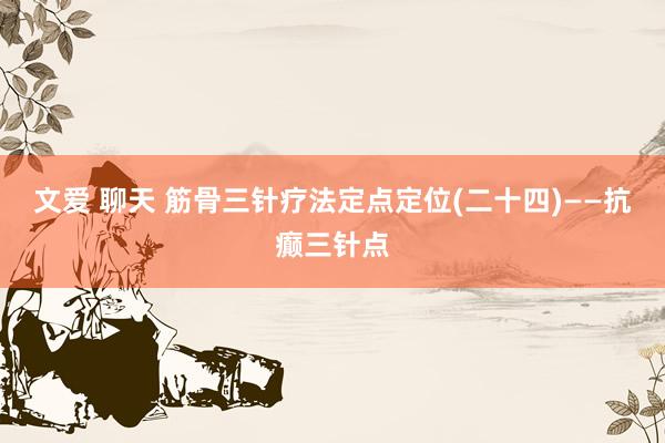 文爱 聊天 筋骨三针疗法定点定位(二十四)——抗癫三针点