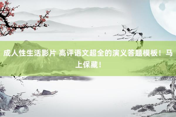成人性生活影片 高评语文超全的演义答题模板！马上保藏！