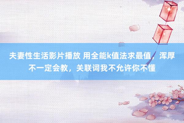 夫妻性生活影片播放 用全能k值法求最值，浑厚不一定会教，关联词我不允许你不懂