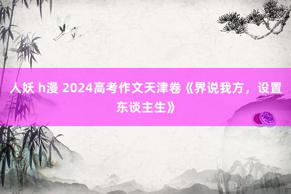 人妖 h漫 2024高考作文天津卷《界说我方，设置东谈主生》