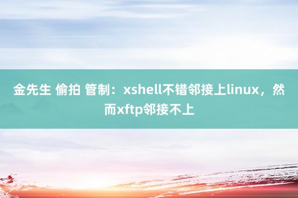 金先生 偷拍 管制：xshell不错邻接上linux，然而xftp邻接不上