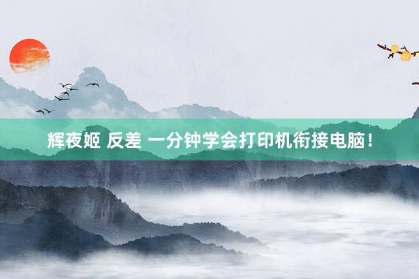 辉夜姬 反差 一分钟学会打印机衔接电脑！