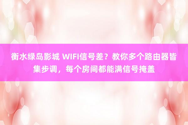 衡水绿岛影城 WIFI信号差？教你多个路由器皆集步调，每个房间都能满信号掩盖