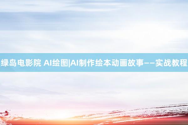 绿岛电影院 AI绘图|AI制作绘本动画故事——实战教程