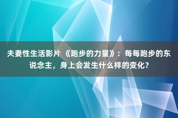 夫妻性生活影片 《跑步的力量》：每每跑步的东说念主，身上会发生什么样的变化？