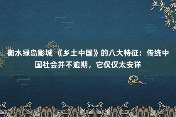 衡水绿岛影城 《乡土中国》的八大特征：传统中国社会并不逾期，它仅仅太安详