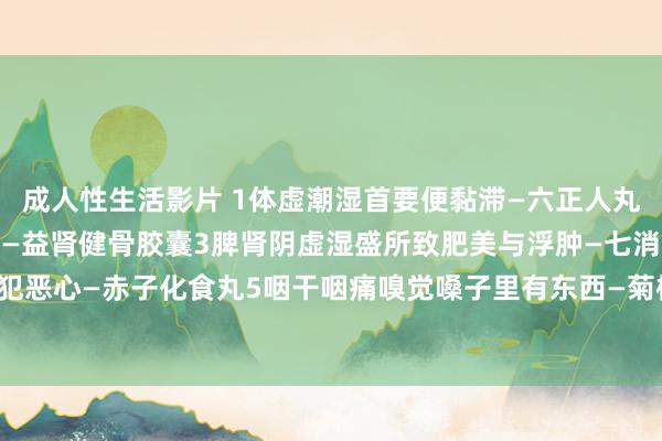 成人性生活影片 1体虚潮湿首要便黏滞—六正人丸2产后腰痛脱发动作无力—益肾健骨胶囊3脾肾阴虚湿盛所致肥美与浮肿—七消丸4厌食无食欲及犯恶心—赤子化食丸5咽干咽痛嗅觉嗓子里有东西—菊梅利咽含片6失眠多梦更阑易醒—安神补脑液。
