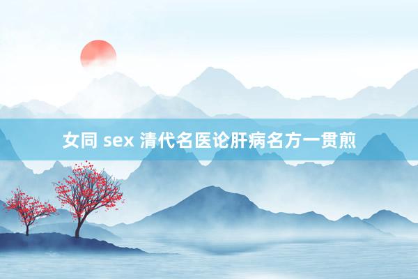 女同 sex 清代名医论肝病名方一贯煎