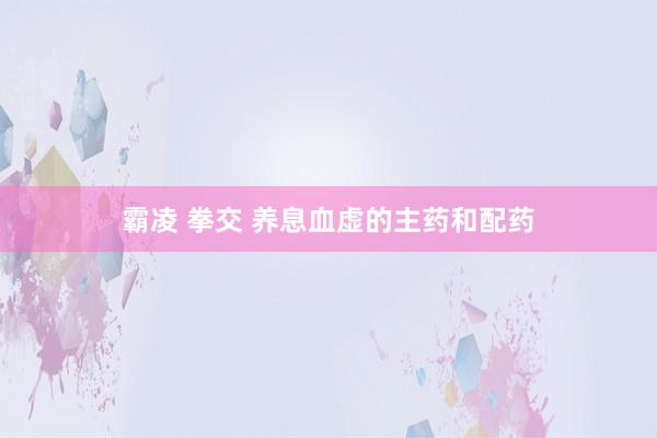 霸凌 拳交 养息血虚的主药和配药