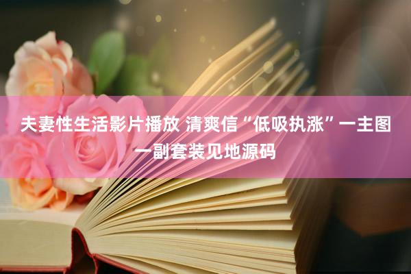 夫妻性生活影片播放 清爽信“低吸执涨”一主图一副套装见地源码