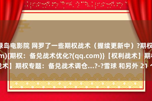 绿岛电影院 网罗了一些期权战术（握续更新中）?期权：备兑战术优化 (qq.com){期权：备兑战术优化?(qq.com)}【权利战术】期权专题：备兑战术调仓...?-?雪球 和另外 21 个页面 - 个东说念主