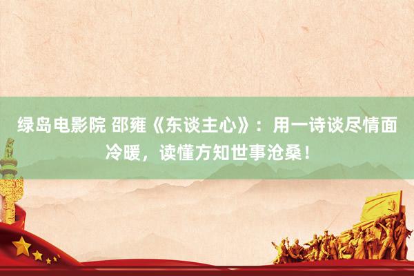 绿岛电影院 邵雍《东谈主心》：用一诗谈尽情面冷暖，读懂方知世事沧桑！