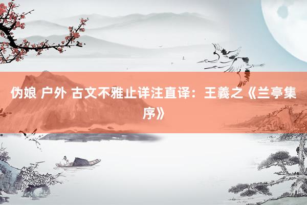 伪娘 户外 古文不雅止详注直译：王義之《兰亭集序》