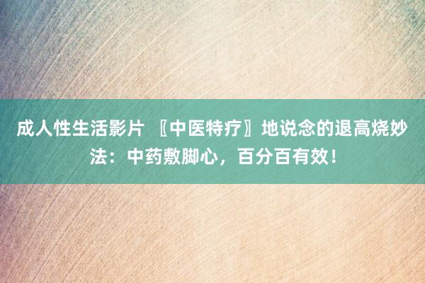 成人性生活影片 〖中医特疗〗地说念的退高烧妙法：中药敷脚心，百分百有效！