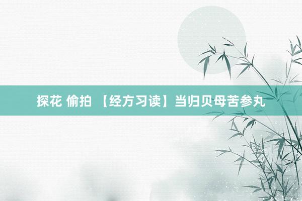 探花 偷拍 【经方习读】当归贝母苦参丸