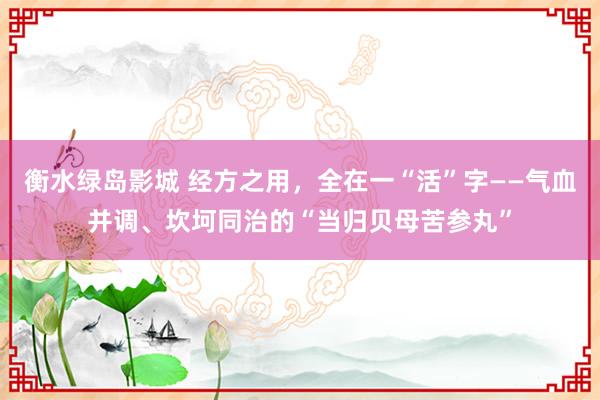 衡水绿岛影城 经方之用，全在一“活”字——气血并调、坎坷同治的“当归贝母苦参丸”