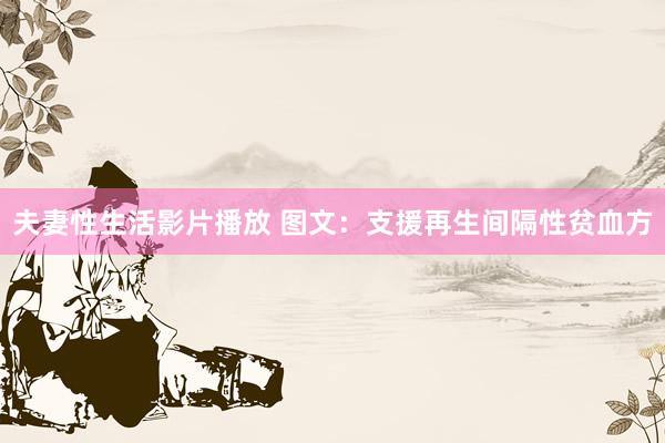 夫妻性生活影片播放 图文：支援再生间隔性贫血方