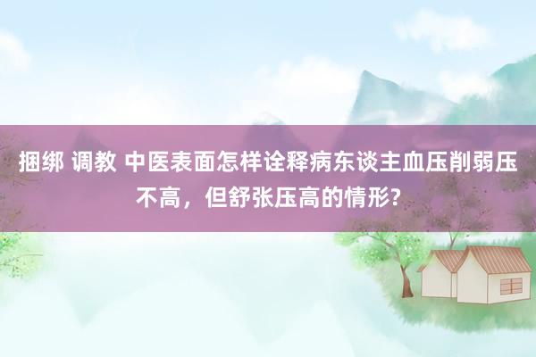 捆绑 调教 中医表面怎样诠释病东谈主血压削弱压不高，但舒张压高的情形?