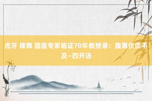 虎牙 裸舞 国医专家临证70年教授录：腹黑供血不及—四开汤
